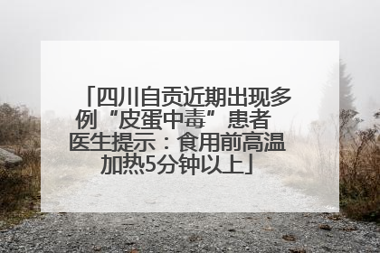 四川自贡近期出现多例“皮蛋中毒”患者 医生提示：食用前高温加热5分钟以上